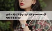 快手一万个赞多少钱?（快手10000个赞可以得多少钱）