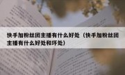 快手加粉丝团主播有什么好处（快手加粉丝团主播有什么好处和坏处）