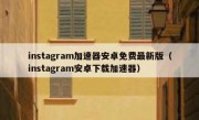instagram加速器安卓免费最新版（instagram安卓下载加速器）