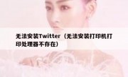 无法安装Twitter（无法安装打印机打印处理器不存在）