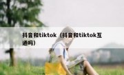 抖音和tiktok（抖音和tiktok互通吗）