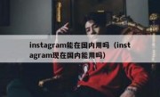 instagram能在国内用吗（instagram现在国内能用吗）
