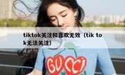 tiktok关注和喜欢无效（tik tok无法关注）