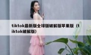 tiktok最新版全球版破解版苹果版（tiktok破解版）