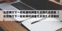 北京限行下一轮轮换时间是几点到几点结束（北京限行下一轮轮换时间是几点到几点结束的）