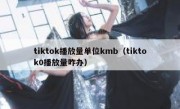 tiktok播放量单位kmb（tiktok0播放量咋办）