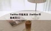 Twitter不能关注（twitter不能关注人）