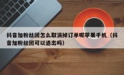 抖音加粉丝团怎么取消掉订单呢苹果手机（抖音加粉丝团可以退出吗）