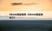 tiktok现在如何（tiktok现在如何了）