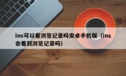 ins可以看浏览记录吗安卓手机版（ins会看到浏览记录吗）