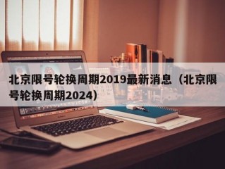 北京限号轮换周期2019最新消息（北京限号轮换周期2024）