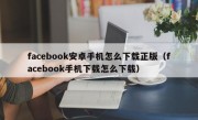 facebook安卓手机怎么下载正版（facebook手机下载怎么下载）