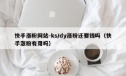 快手涨粉网站-ks/dy涨粉还要钱吗（快手涨粉有用吗）