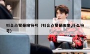 抖音点赞是啥符号（抖音点赞是哪里,什么符号）