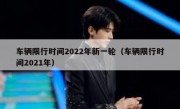 车辆限行时间2022年新一轮（车辆限行时间2021年）