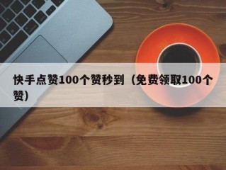 快手点赞100个赞秒到（免费领取100个赞）