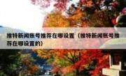 推特新闻账号推荐在哪设置（推特新闻账号推荐在哪设置的）