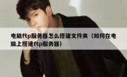 电脑ftp服务器怎么搭建文件夹（如何在电脑上搭建ftp服务器）