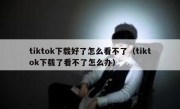 tiktok下载好了怎么看不了（tiktok下载了看不了怎么办）