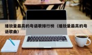 播放量最高的粤语歌排行榜（播放量最高的粤语歌曲）