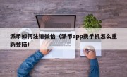 派币如何注销微信（派币app换手机怎么重新登陆）