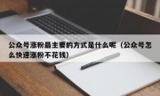 公众号涨粉最主要的方式是什么呢（公众号怎么快速涨粉不花钱）