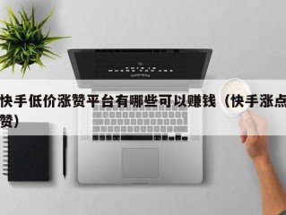 快手低价涨赞平台有哪些可以赚钱（快手涨点赞）