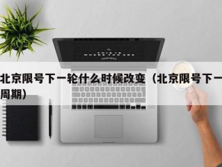 北京限号下一轮什么时候改变（北京限号下一周期）