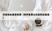 抖音粉丝暴涨免费（如何免费让抖音粉丝暴涨）