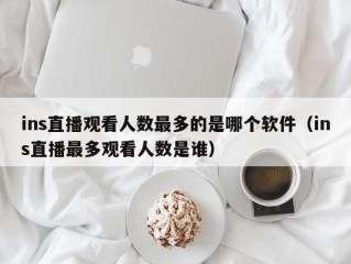 ins直播观看人数最多的是哪个软件（ins直播最多观看人数是谁）