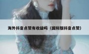 海外抖音点赞有收益吗（国际版抖音点赞）