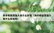 快手粉丝团加入有什么好处（快手粉丝团加入有什么好处吗）
