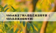 tiktok关注了别人后在已关注找不到（tiktok点关注后找不到）