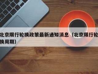 北京限行轮换政策最新通知消息（北京限行轮换周期）