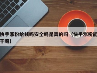 快手涨粉给钱吗安全吗是真的吗（快手涨粉能干嘛）