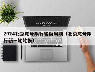 2024北京尾号限行轮换周期（北京尾号限行新一轮轮换）