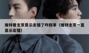 推特看主页显示出错了咋回事（推特主页一直显示出错）