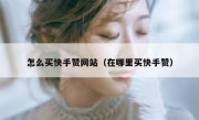 怎么买快手赞网站（在哪里买快手赞）