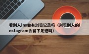 看别人ins会有浏览记录吗（浏览别人的instagram会留下足迹吗）