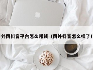 外国抖音平台怎么赚钱（国外抖音怎么样了）