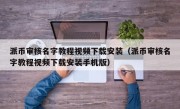 派币审核名字教程视频下载安装（派币审核名字教程视频下载安装手机版）