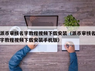派币审核名字教程视频下载安装（派币审核名字教程视频下载安装手机版）