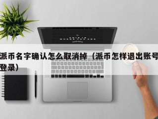 派币名字确认怎么取消掉（派币怎样退出账号登录）
