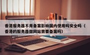 香港服务器不用备案影响国内使用吗安全吗（香港的服务器做网站需要备案吗）
