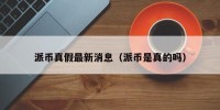 派币真假最新消息（派币是真的吗）