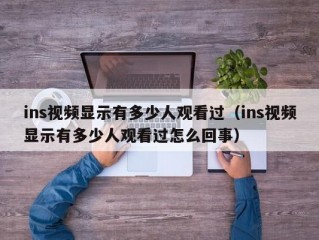 ins视频显示有多少人观看过（ins视频显示有多少人观看过怎么回事）