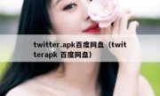 twitter.apk百度网盘（twitterapk 百度网盘）