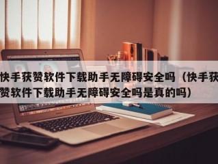快手获赞软件下载助手无障碍安全吗（快手获赞软件下载助手无障碍安全吗是真的吗）