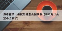派币登录一会就出错怎么回事啊（派币为什么登不上去了）