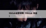 tiktok运营招聘（tiktok 待遇）